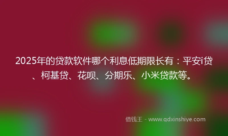 2025年的贷款软件哪个利息低期限长有：平安i贷、柯基贷、花呗、分期乐、小米贷款等。