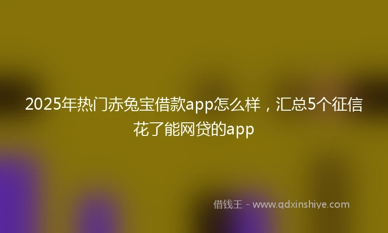 2025年热门赤兔宝借款app怎么样，汇总5个征信花了能网贷的app