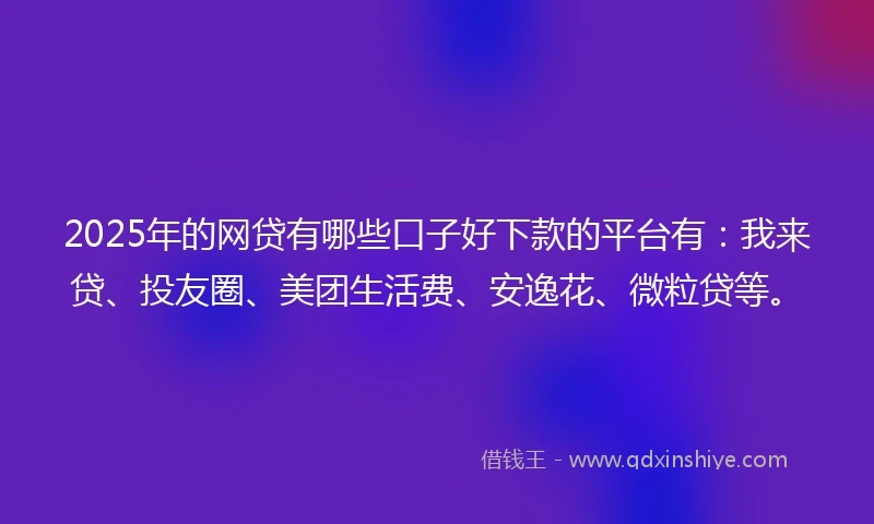 2025年的网贷有哪些口子好下款的平台有：我来贷、投友圈、美团生活费、安逸花、微粒贷等。