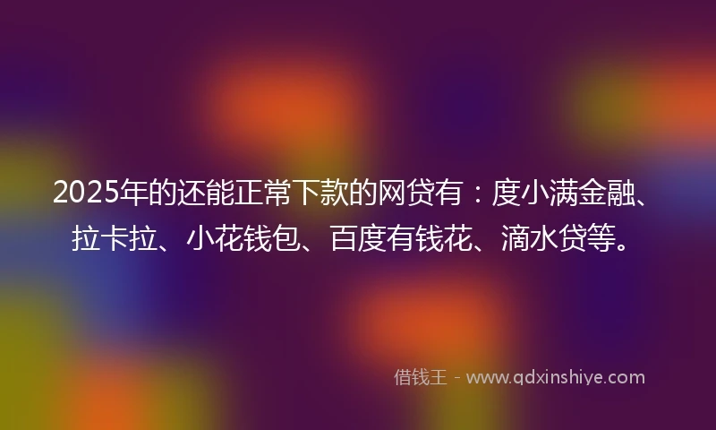 2025年的还能正常下款的网贷有：度小满金融、拉卡拉、小花钱包、百度有钱花、滴水贷等。