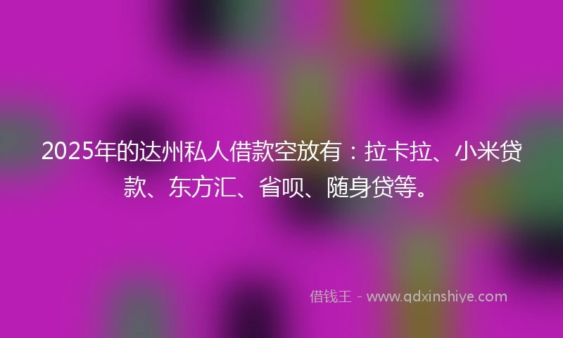 2025年的达州私人借款空放有：拉卡拉、小米贷款、东方汇、省呗、随身贷等。