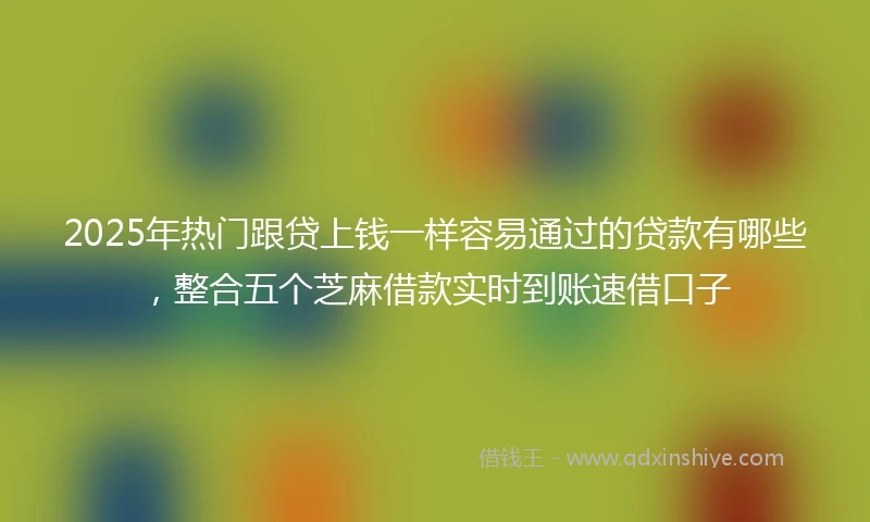 2025年热门跟贷上钱一样容易通过的贷款有哪些，整合五个芝麻借款实时到账速借口子