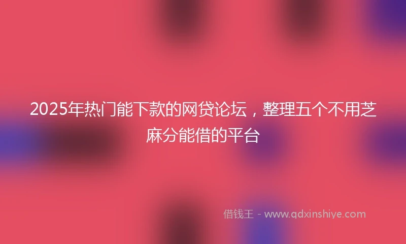 2025年热门能下款的网贷论坛，整理五个不用芝麻分能借的平台