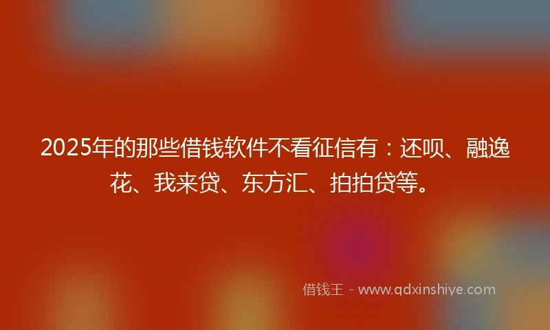 2025年的那些借钱软件不看征信有：还呗、融逸花、我来贷、东方汇、拍拍贷等。