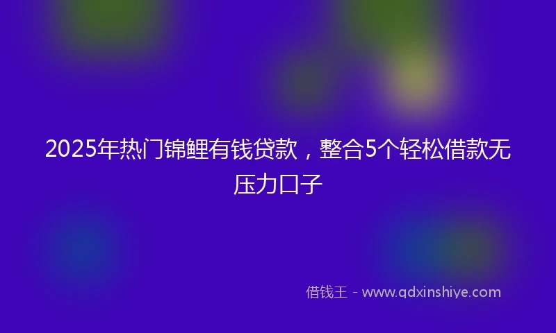 2025年热门锦鲤有钱贷款，整合5个轻松借款无压力口子