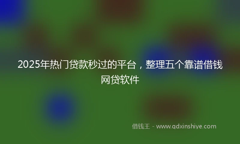 2025年热门贷款秒过的平台，整理五个靠谱借钱网贷软件