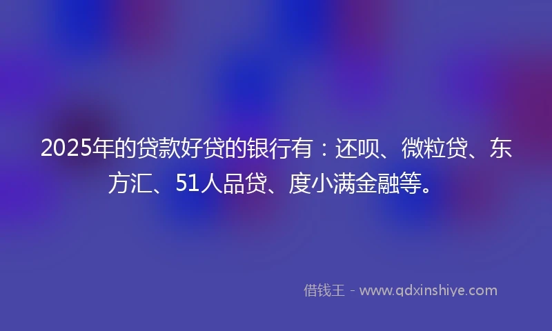 2025年的贷款好贷的银行有：还呗、微粒贷、东方汇、51人品贷、度小满金融等。