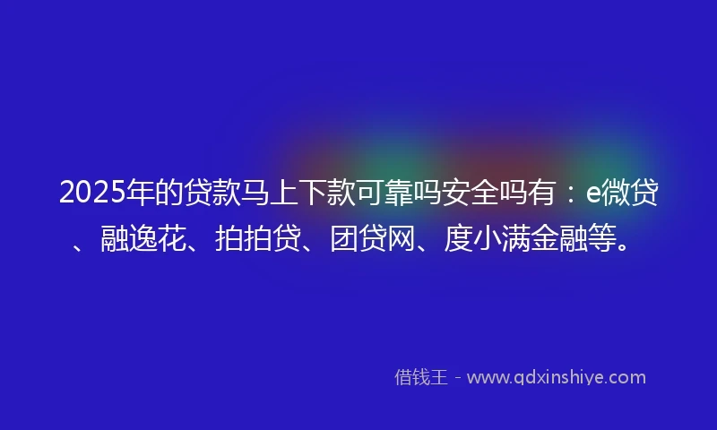 2025年的贷款马上下款可靠吗安全吗有：e微贷、融逸花、拍拍贷、团贷网、度小满金融等。