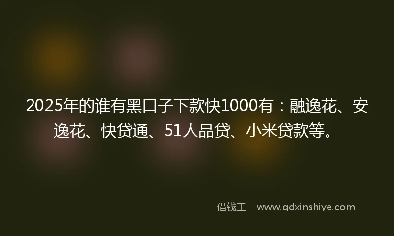 2025年的谁有黑口子下款快1000有：融逸花、安逸花、快贷通、51人品贷、小米贷款等。