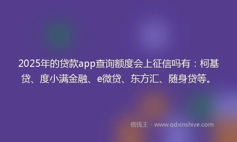 2025年的贷款app查询额度会上征信吗有：柯基贷、度小满金融、e微贷、东方汇、随身贷等。