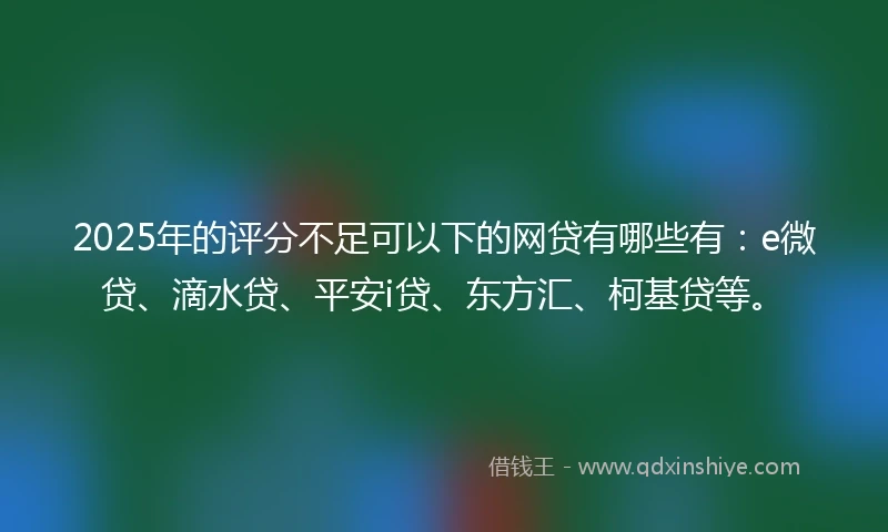 2025年的评分不足可以下的网贷有哪些有：e微贷、滴水贷、平安i贷、东方汇、柯基贷等。