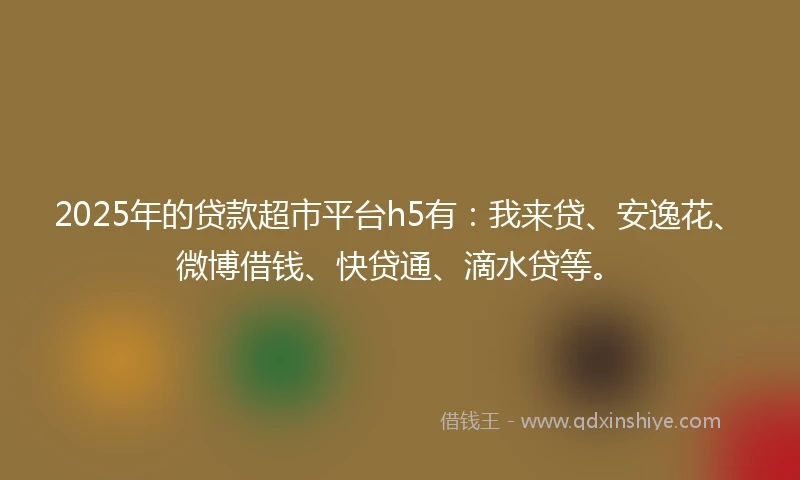 2025年的贷款超市平台h5有：我来贷、安逸花、微博借钱、快贷通、滴水贷等。