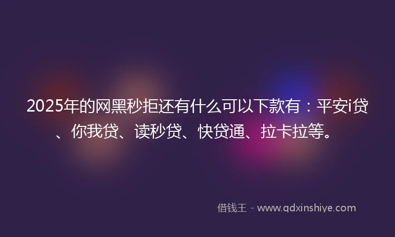 2025年的网黑秒拒还有什么可以下款有：平安i贷、你我贷、读秒贷、快贷通、拉卡拉等。