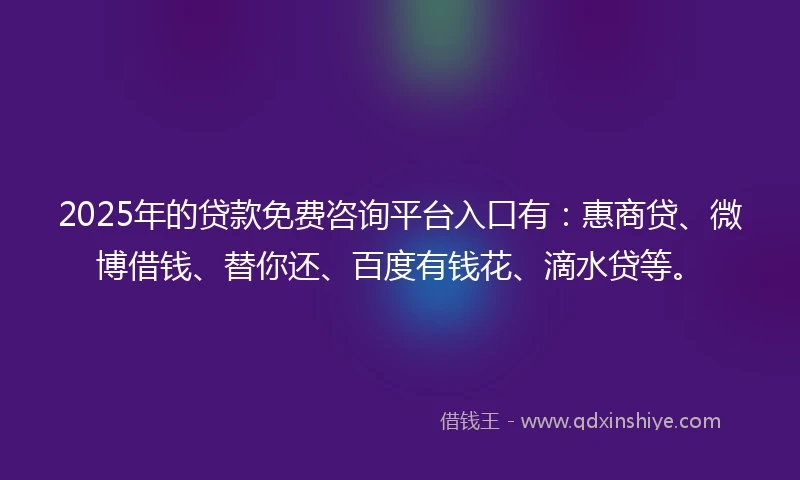 2025年的贷款免费咨询平台入口有：惠商贷、微博借钱、替你还、百度有钱花、滴水贷等。