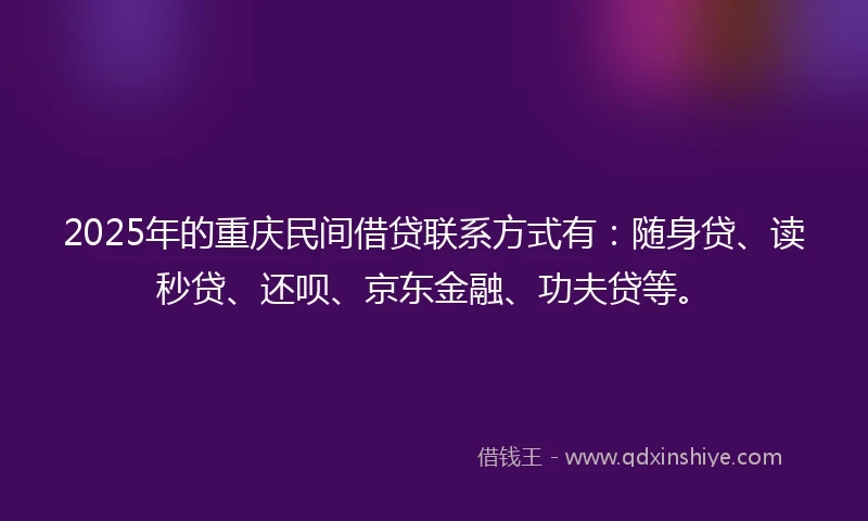 2025年的重庆民间借贷联系方式有：随身贷、读秒贷、还呗、京东金融、功夫贷等。