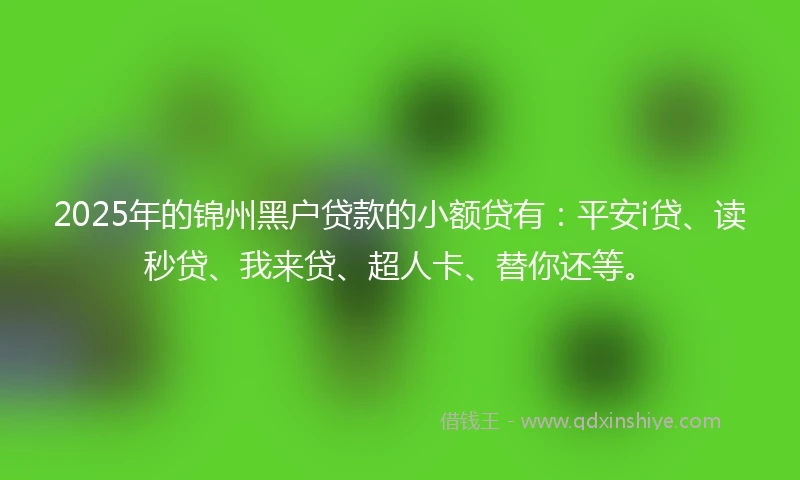 2025年的锦州黑户贷款的小额贷有：平安i贷、读秒贷、我来贷、超人卡、替你还等。