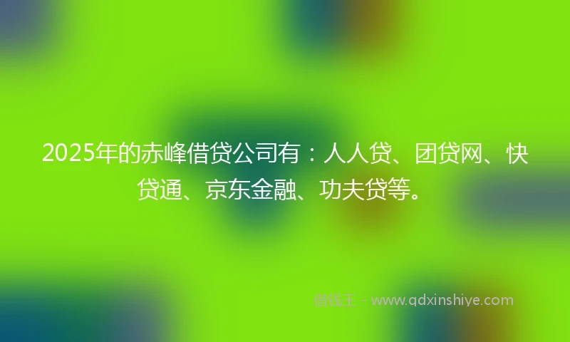 2025年的赤峰借贷公司有：人人贷、团贷网、快贷通、京东金融、功夫贷等。