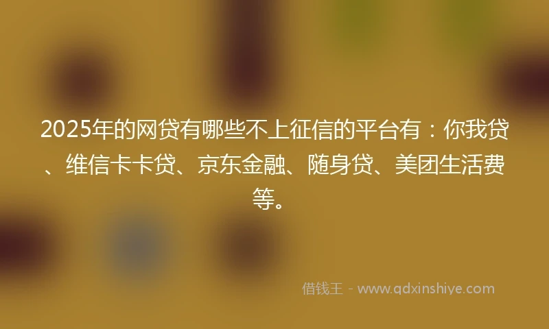 2025年的网贷有哪些不上征信的平台有：你我贷、维信卡卡贷、京东金融、随身贷、美团生活费等。