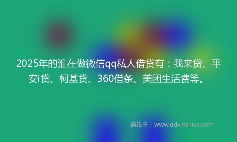 2025年的谁在做微信qq私人借贷有：我来贷、平安i贷、柯基贷、360借条、美团生活费等。