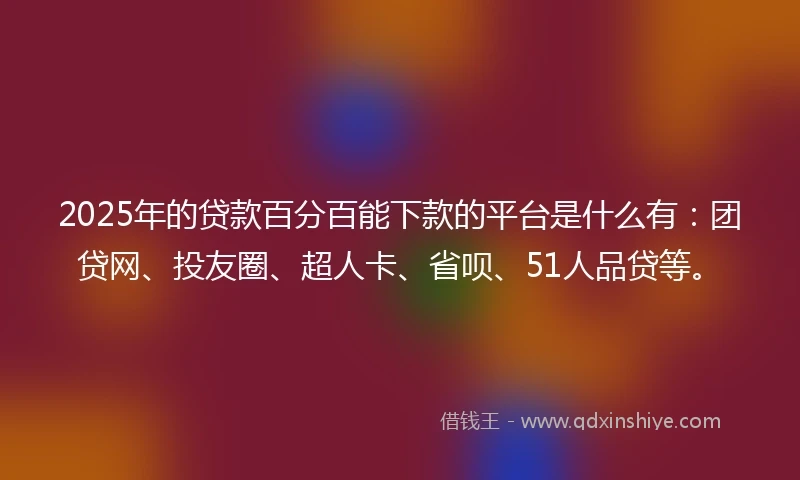 2025年的贷款百分百能下款的平台是什么有：团贷网、投友圈、超人卡、省呗、51人品贷等。