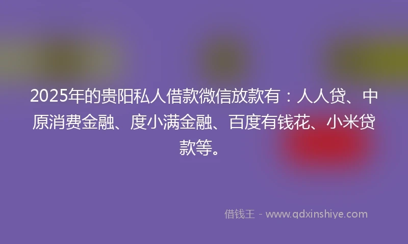 2025年的贵阳私人借款微信放款有：人人贷、中原消费金融、度小满金融、百度有钱花、小米贷款等。