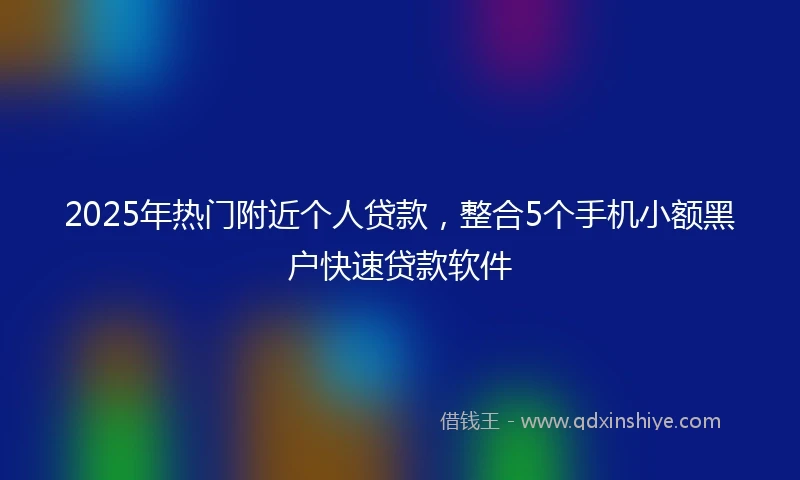 2025年热门附近个人贷款，整合5个手机小额黑户快速贷款软件