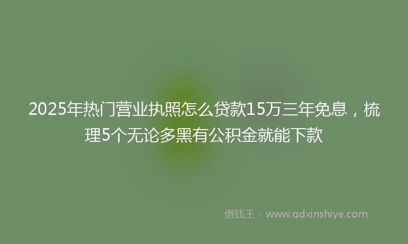 2025年热门营业执照怎么贷款15万三年免息，梳理5个无论多黑有公积金就能下款