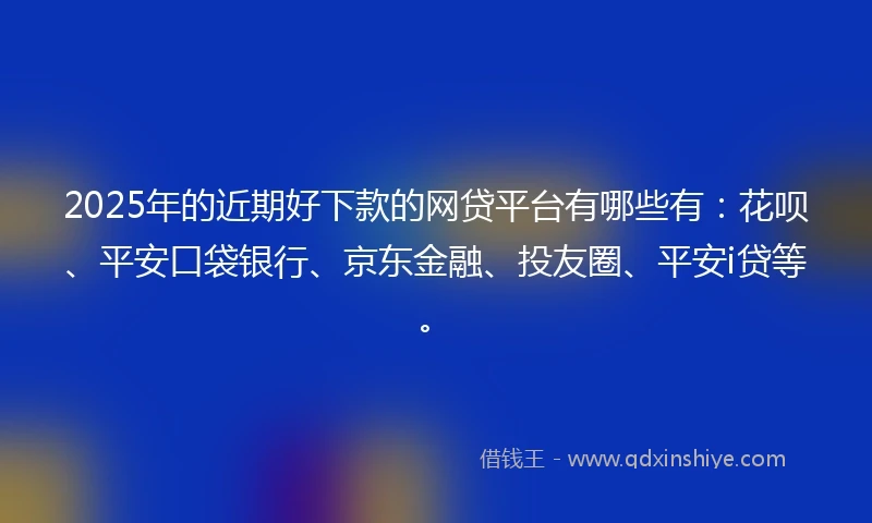 2025年的近期好下款的网贷平台有哪些有：花呗、平安口袋银行、京东金融、投友圈、平安i贷等。