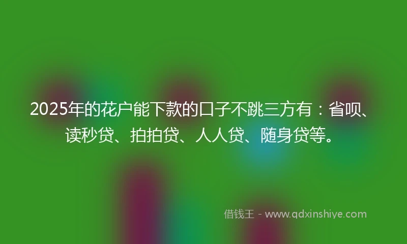 2025年的花户能下款的口子不跳三方有：省呗、读秒贷、拍拍贷、人人贷、随身贷等。