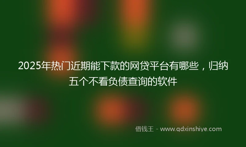 2025年热门近期能下款的网贷平台有哪些，归纳五个不看负债查询的软件