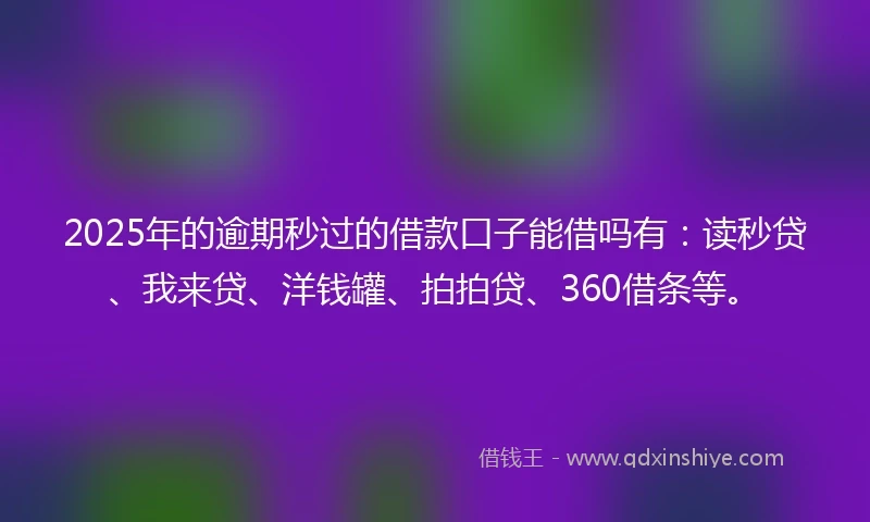 2025年的逾期秒过的借款口子能借吗有：读秒贷、我来贷、洋钱罐、拍拍贷、360借条等。