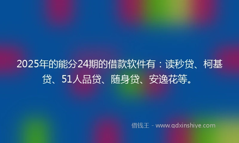 2025年的能分24期的借款软件有：读秒贷、柯基贷、51人品贷、随身贷、安逸花等。