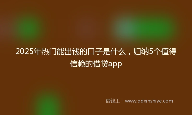 2025年热门能出钱的口子是什么，归纳5个值得信赖的借贷app