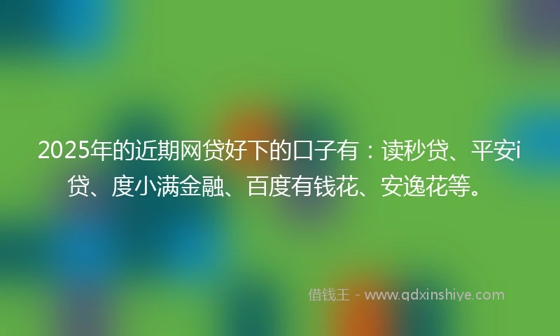 2025年的近期网贷好下的口子有：读秒贷、平安i贷、度小满金融、百度有钱花、安逸花等。