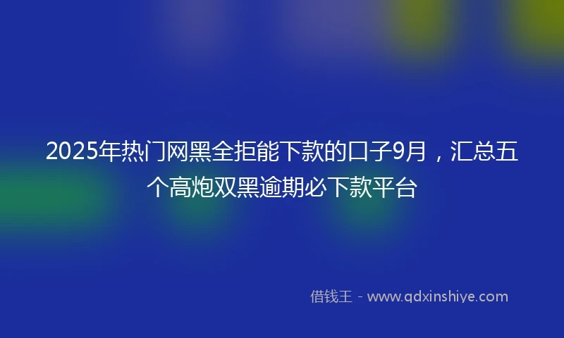 2025年热门网黑全拒能下款的口子9月，汇总五个高炮双黑逾期必下款平台
