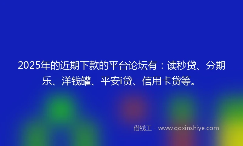 2025年的近期下款的平台论坛有：读秒贷、分期乐、洋钱罐、平安i贷、信用卡贷等。