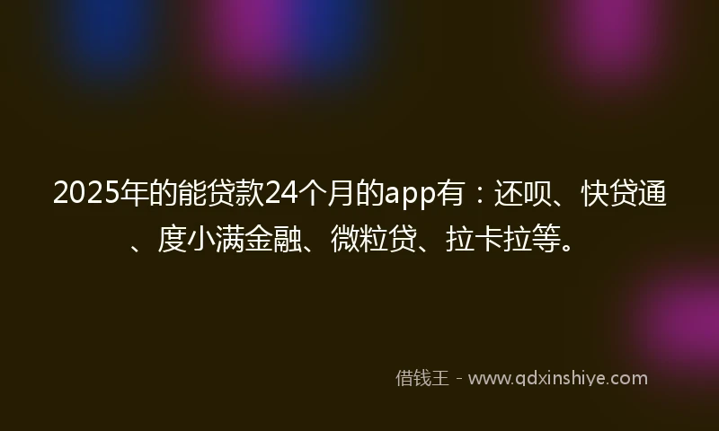 2025年的能贷款24个月的app有：还呗、快贷通、度小满金融、微粒贷、拉卡拉等。