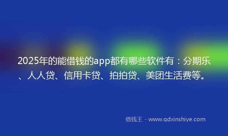 2025年的能借钱的app都有哪些软件有：分期乐、人人贷、信用卡贷、拍拍贷、美团生活费等。
