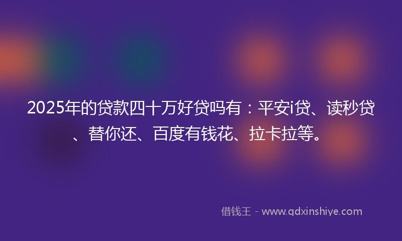 2025年的贷款四十万好贷吗有：平安i贷、读秒贷、替你还、百度有钱花、拉卡拉等。