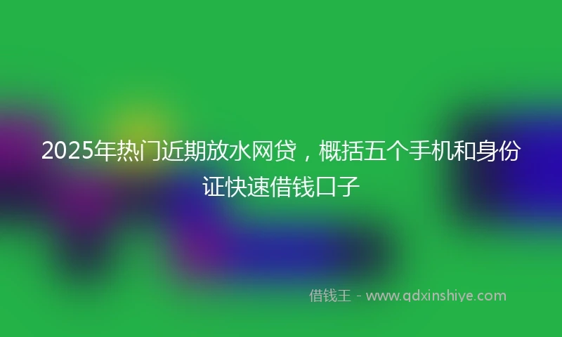 2025年热门近期放水网贷，概括五个手机和身份证快速借钱口子