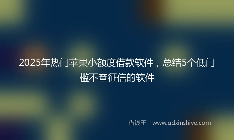 2025年热门苹果小额度借款软件，总结5个低门槛不查征信的软件