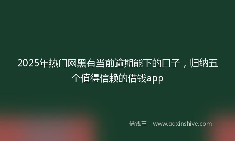 2025年热门网黑有当前逾期能下的口子，归纳五个值得信赖的借钱app