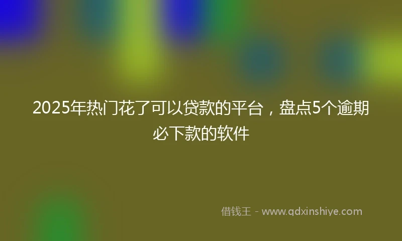 2025年热门花了可以贷款的平台，盘点5个逾期必下款的软件