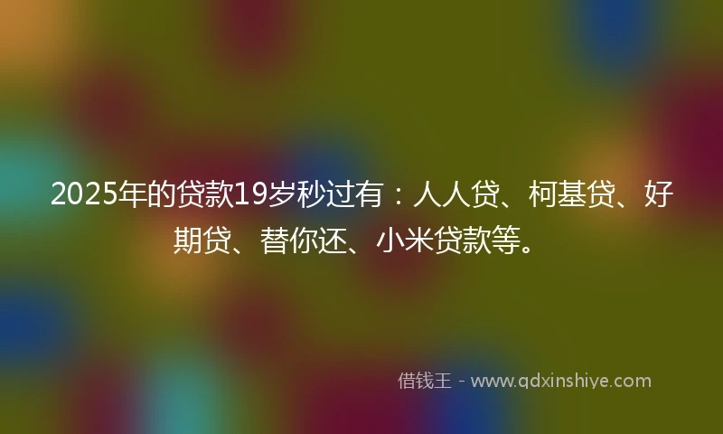 2025年的贷款19岁秒过有：人人贷、柯基贷、好期贷、替你还、小米贷款等。
