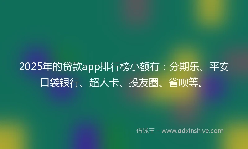 2025年的贷款app排行榜小额有：分期乐、平安口袋银行、超人卡、投友圈、省呗等。