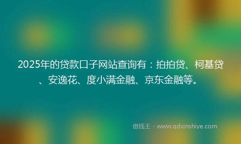 2025年的贷款口子网站查询有：拍拍贷、柯基贷、安逸花、度小满金融、京东金融等。