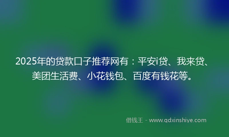 2025年的贷款口子推荐网有：平安i贷、我来贷、美团生活费、小花钱包、百度有钱花等。