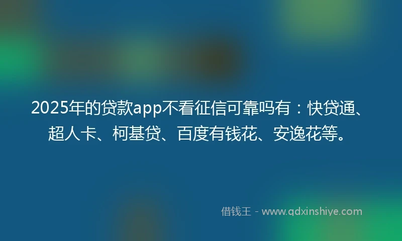 2025年的贷款app不看征信可靠吗有：快贷通、超人卡、柯基贷、百度有钱花、安逸花等。
