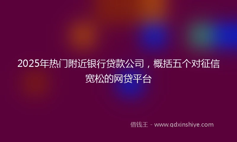 2025年热门附近银行贷款公司，概括五个对征信宽松的网贷平台