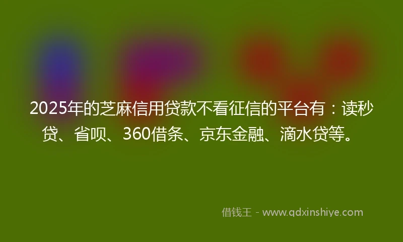 2025年的芝麻信用贷款不看征信的平台有：读秒贷、省呗、360借条、京东金融、滴水贷等。